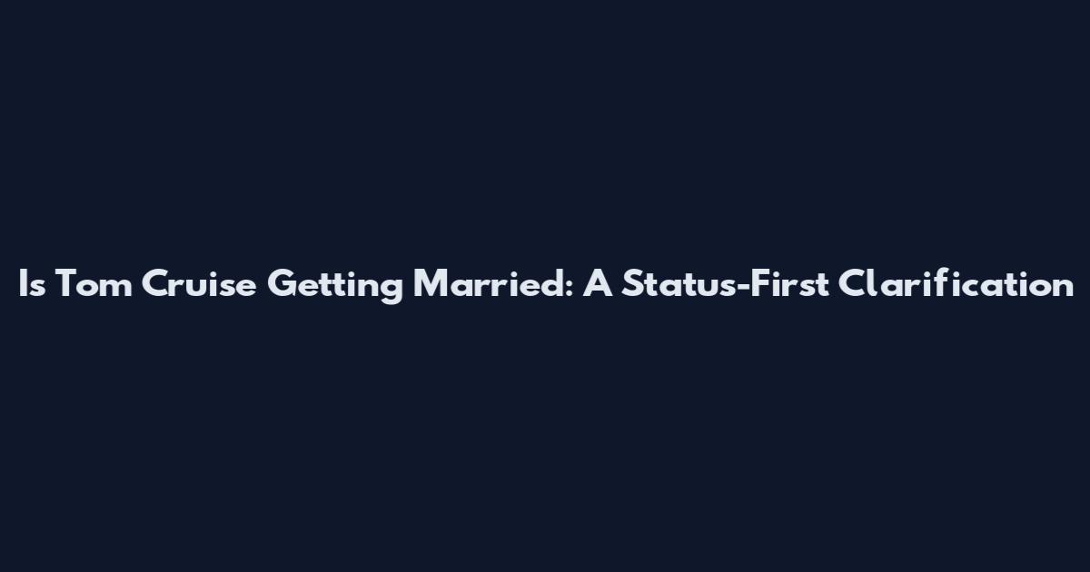 Is Tom Cruise Getting Married: A Status-First Clarification