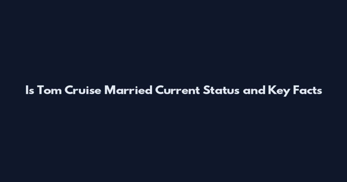 Is Tom Cruise Married Current Status and Key Facts