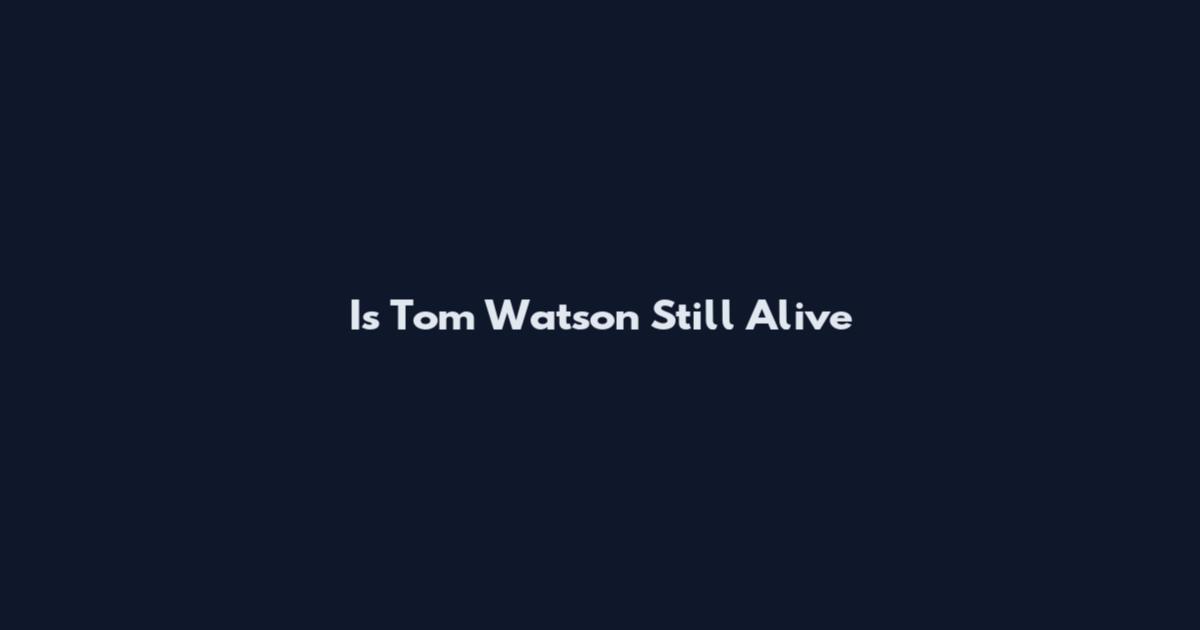 Is Tom Watson Still Alive