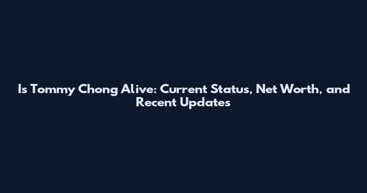 Is Tommy Chong Alive: Current Status, Net Worth, and Recent Updates