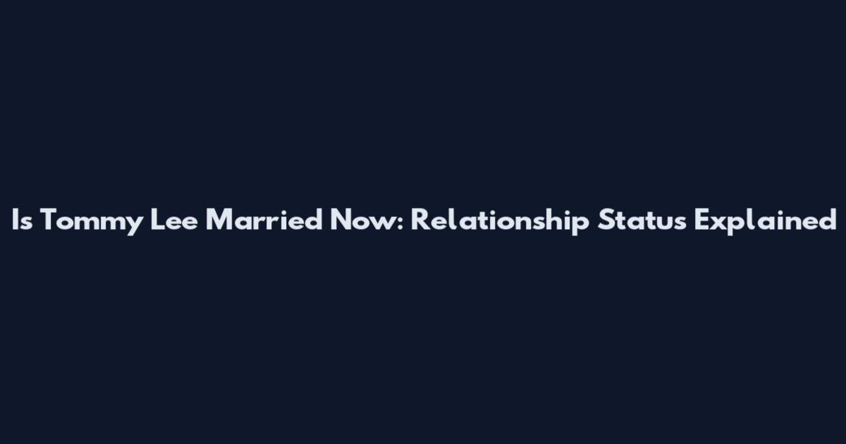 Is Tommy Lee Married Now: Relationship Status Explained