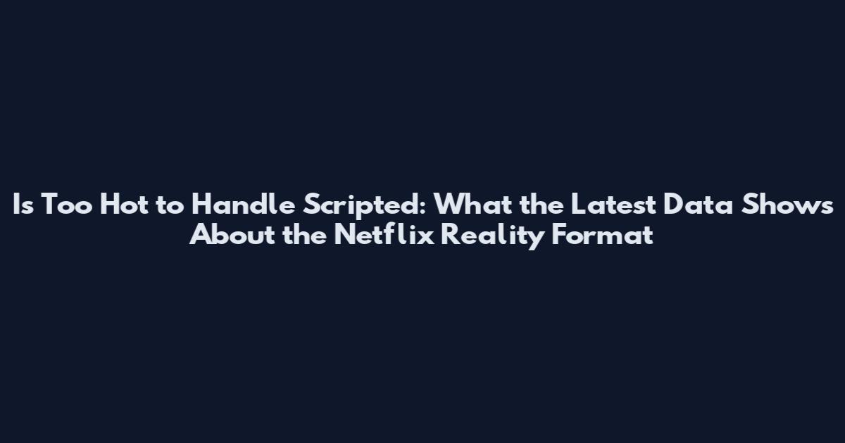 Is Too Hot to Handle Scripted: What the Latest Data Shows About the Netflix Reality Format