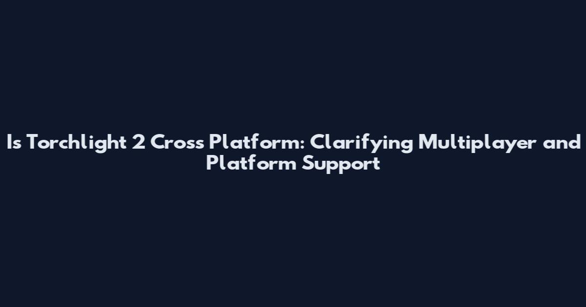 Is Torchlight 2 Cross Platform: Clarifying Multiplayer and Platform Support