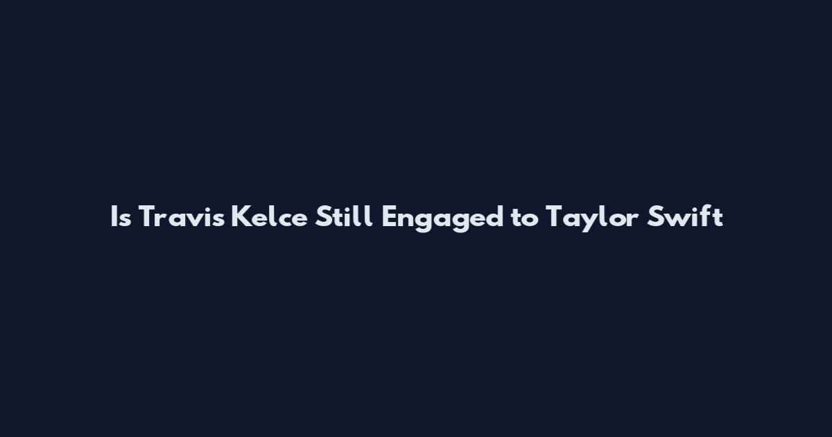 Is Travis Kelce Still Engaged to Taylor Swift