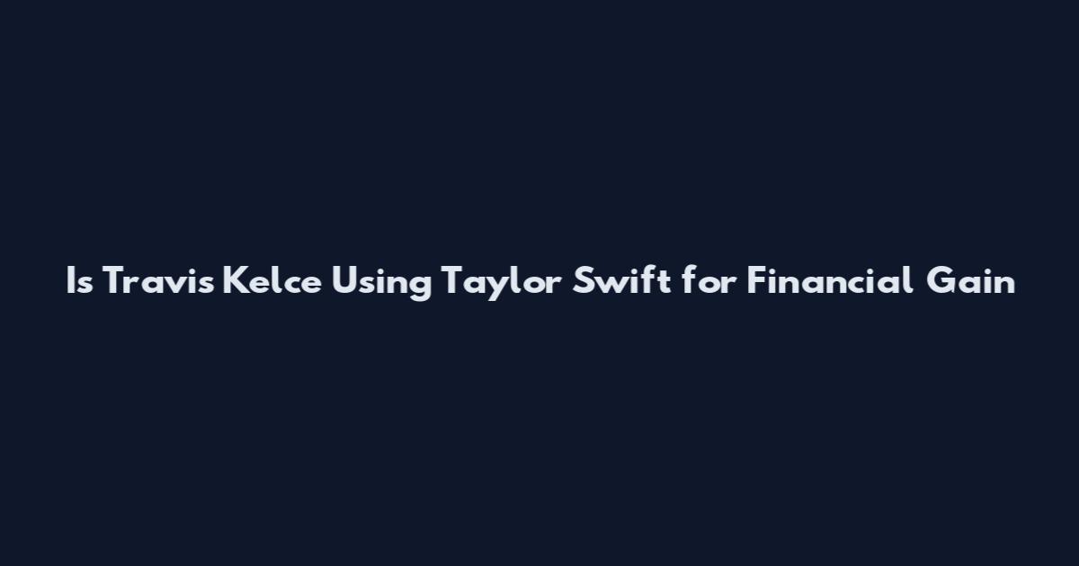 Is Travis Kelce Using Taylor Swift for Financial Gain
