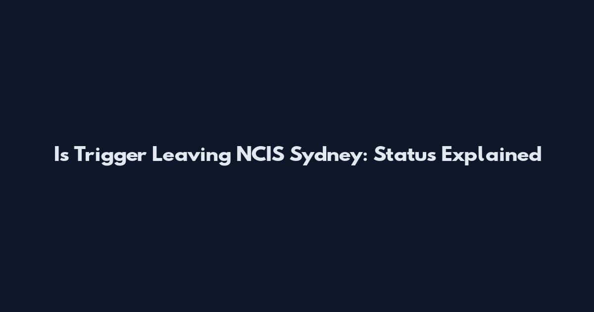 Is Trigger Leaving NCIS Sydney: Status Explained