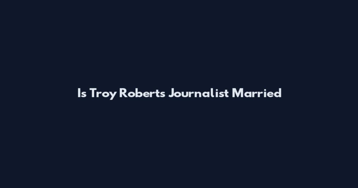 Is Troy Roberts Journalist Married