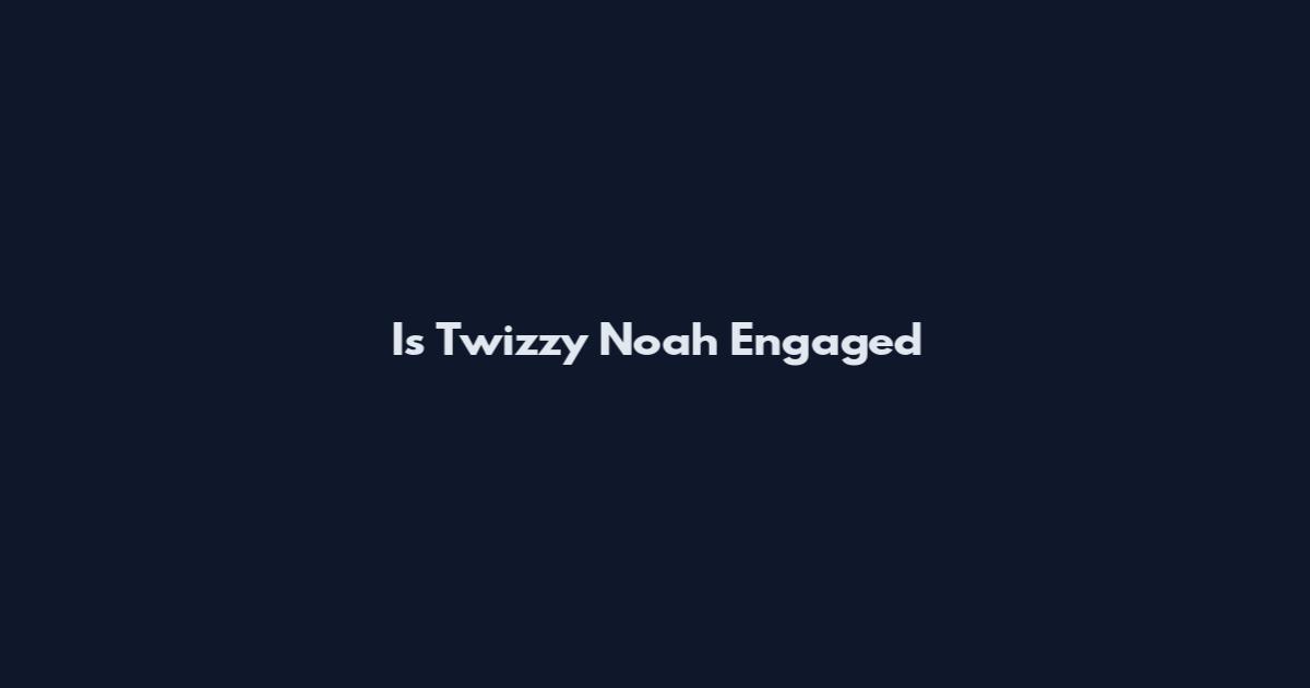 Is Twizzy Noah Engaged