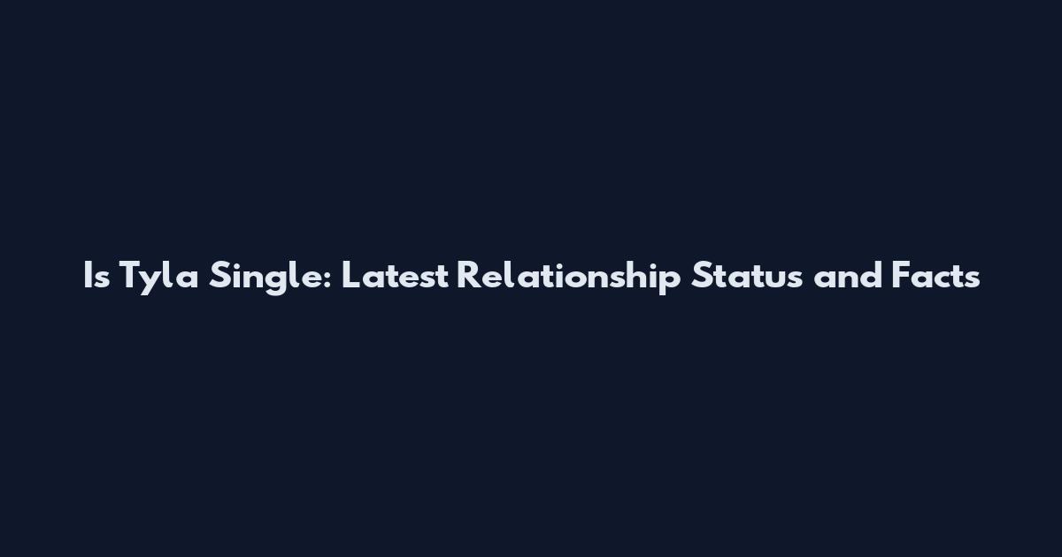 Is Tyla Single: Latest Relationship Status and Facts