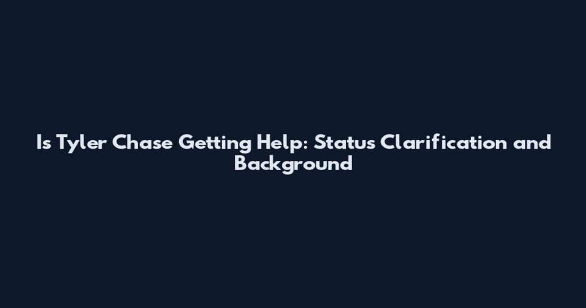 Is Tyler Chase Getting Help: Status Clarification and Background