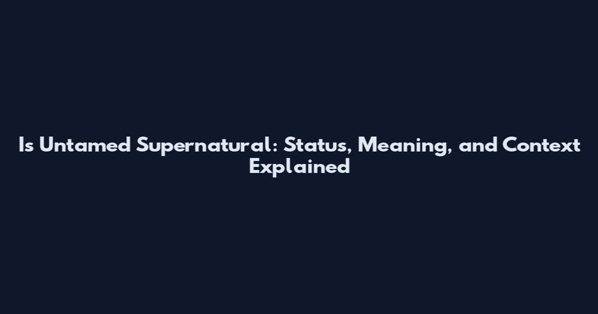 Is Untamed Supernatural: Status, Meaning, and Context Explained