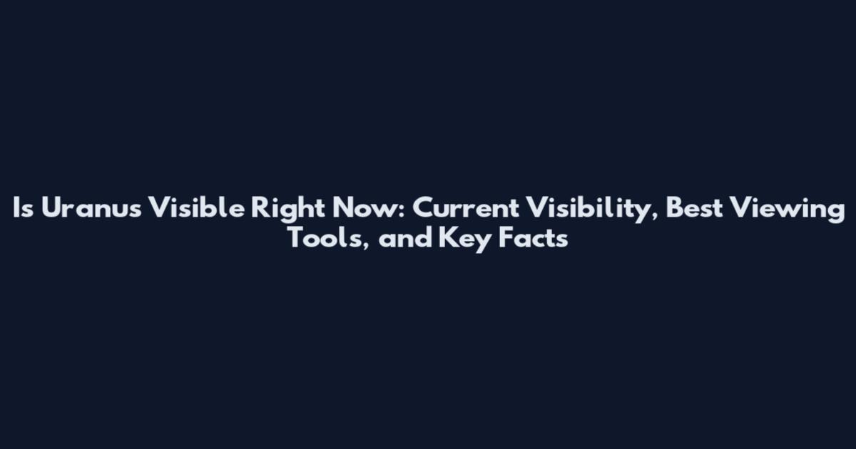 Is Uranus Visible Right Now: Current Visibility, Best Viewing Tools, and Key Facts