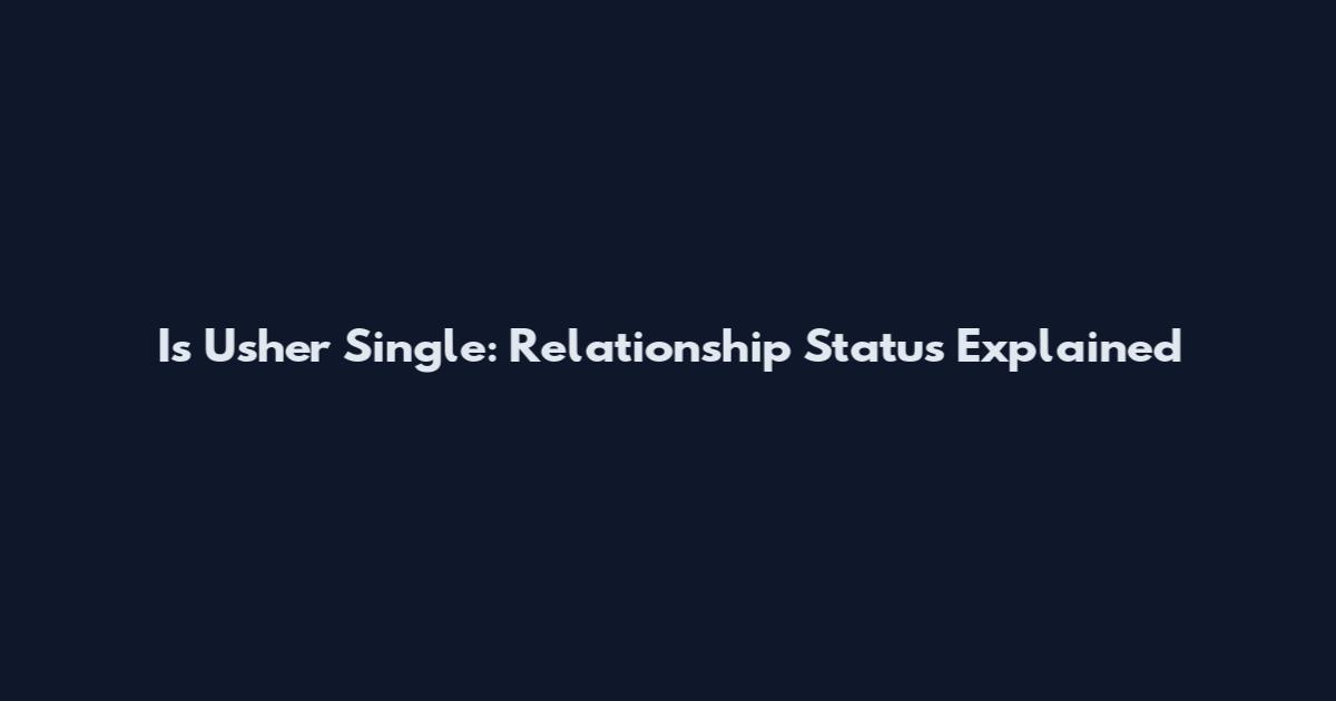 Is Usher Single: Relationship Status Explained