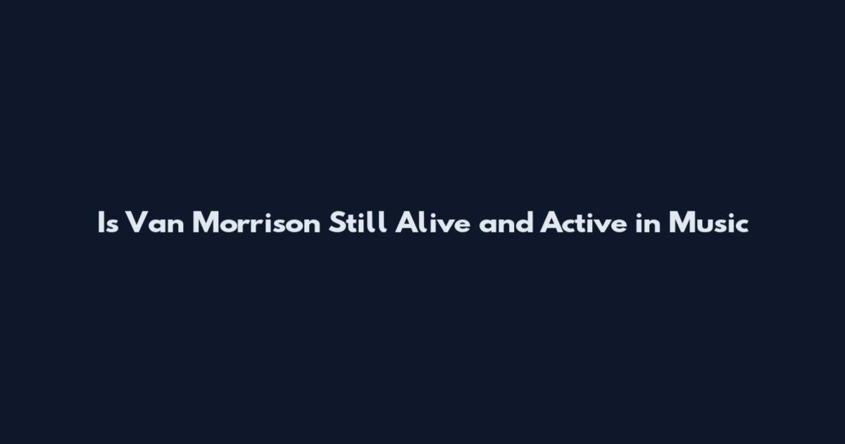 Is Van Morrison Still Alive and Active in Music
