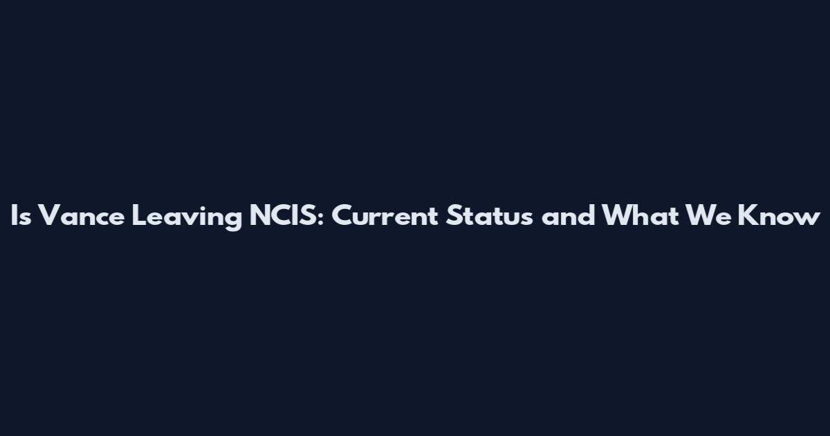 Is Vance Leaving NCIS: Current Status and What We Know