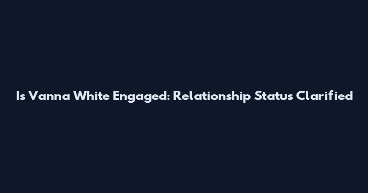Is Vanna White Engaged: Relationship Status Clarified