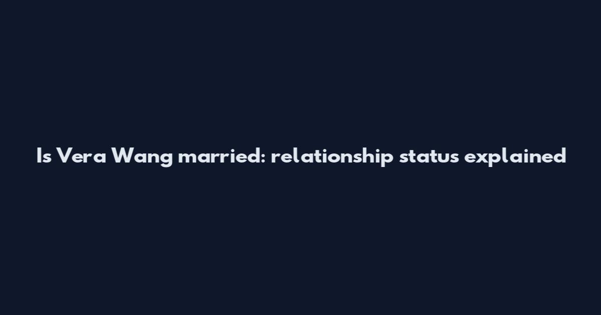 Is Vera Wang married: relationship status explained