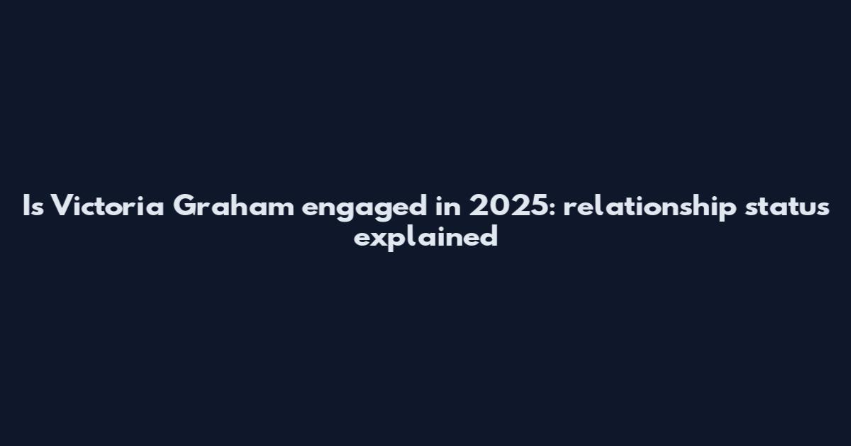 Is Victoria Graham engaged in 2025: relationship status explained
