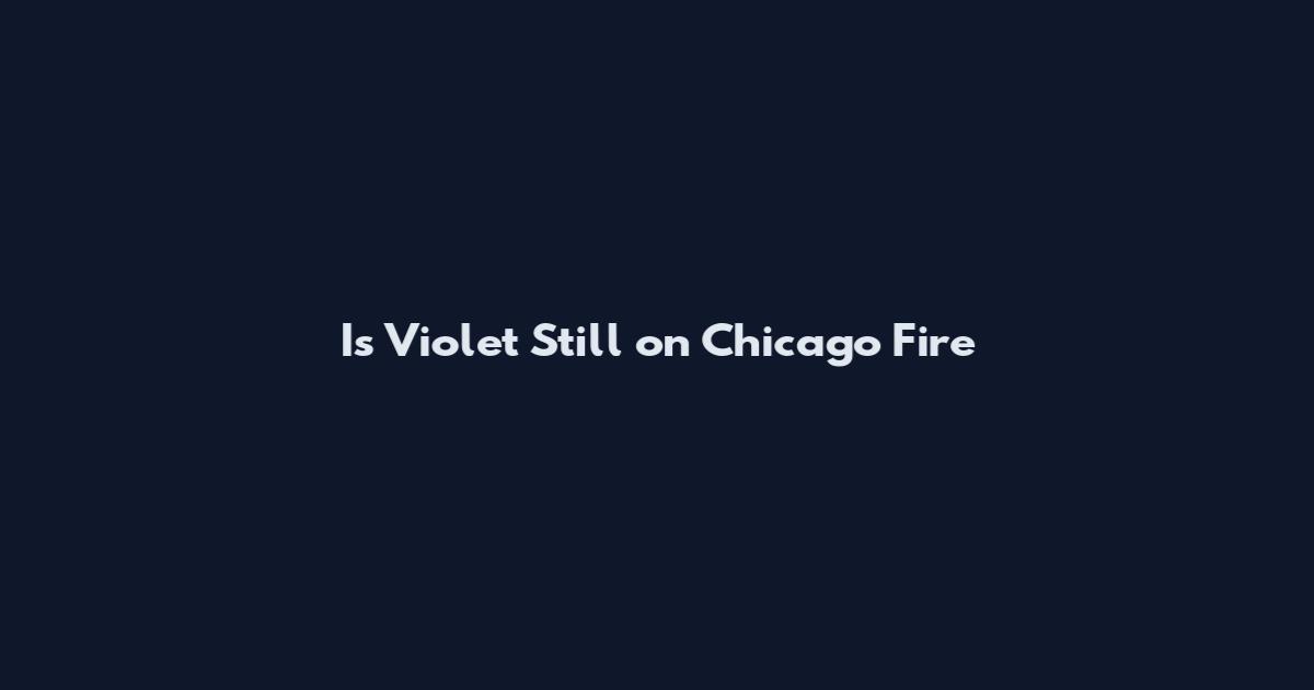 Is Violet Still on Chicago Fire