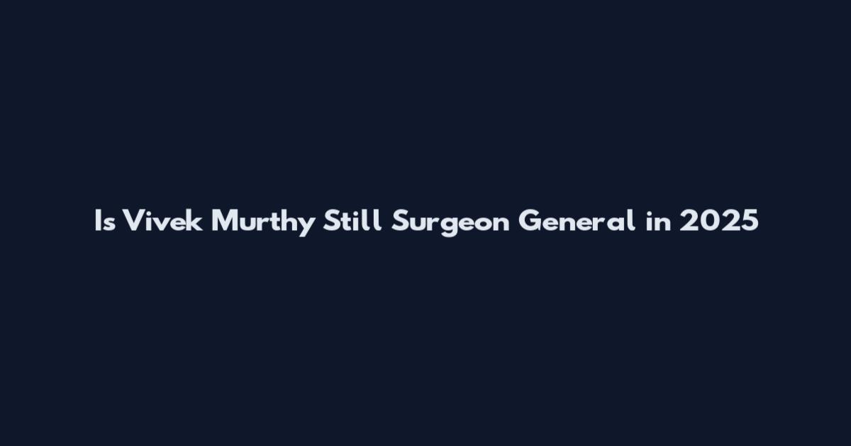Is Vivek Murthy Still Surgeon General in 2025
