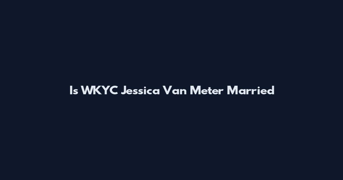 Is WKYC Jessica Van Meter Married