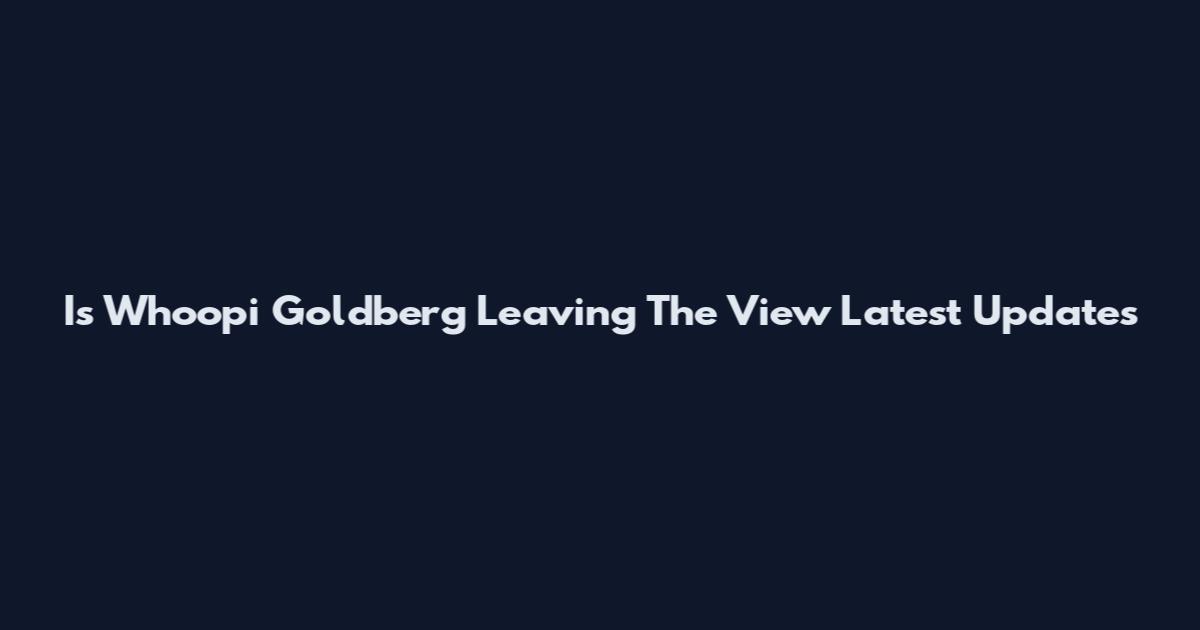Is Whoopi Goldberg Leaving The View Latest Updates
