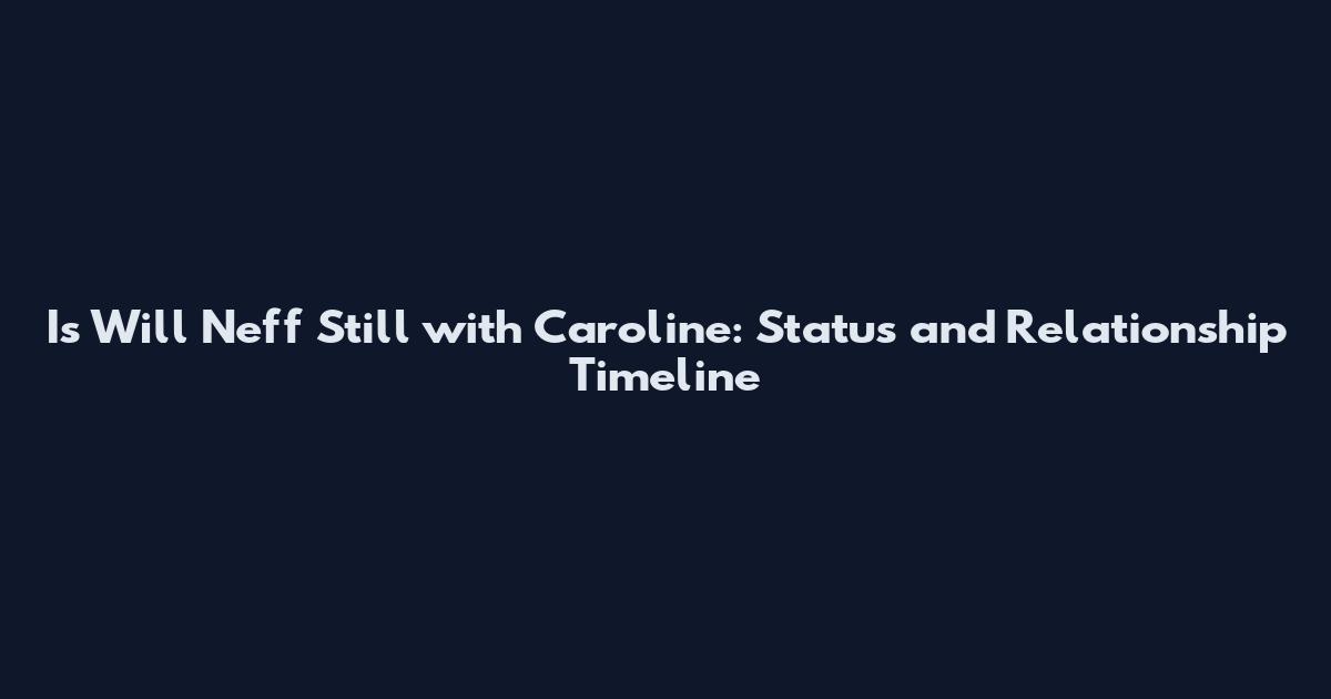 Is Will Neff Still with Caroline: Status and Relationship Timeline