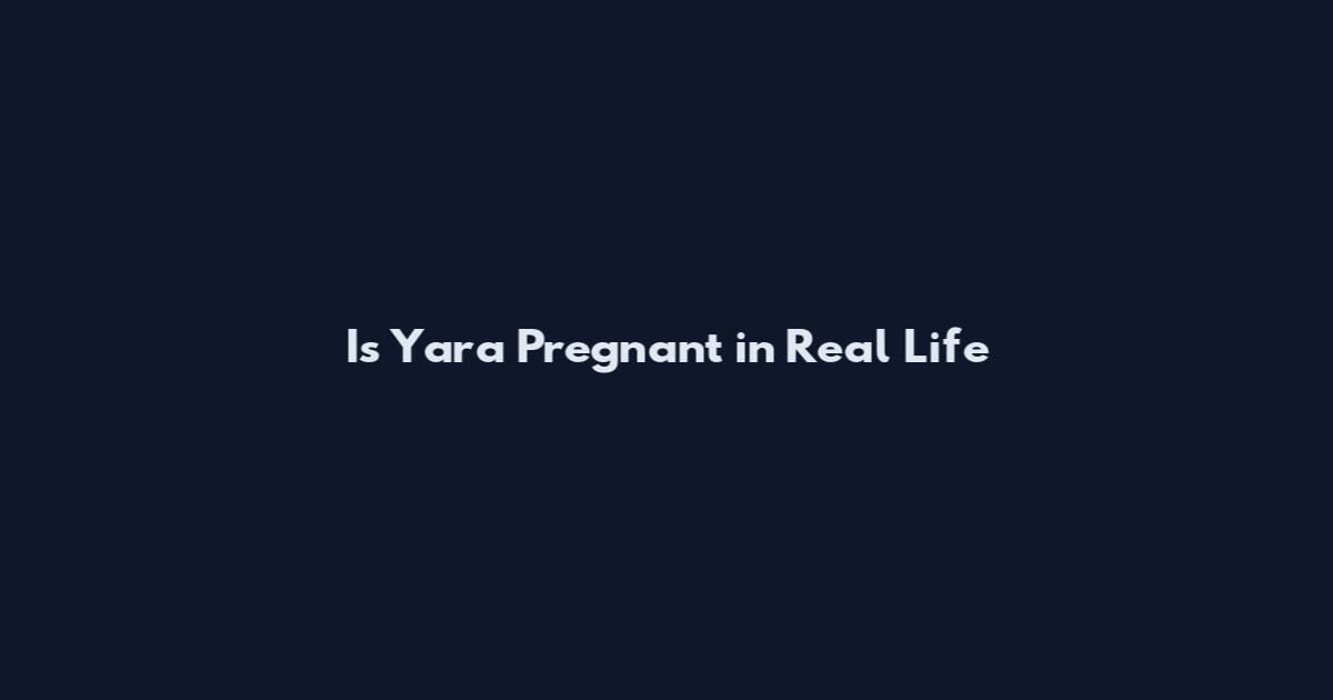 Is Yara Pregnant in Real Life