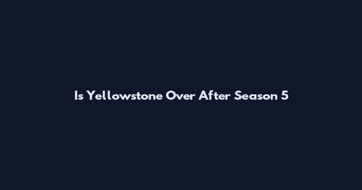 Is Yellowstone Over After Season 5