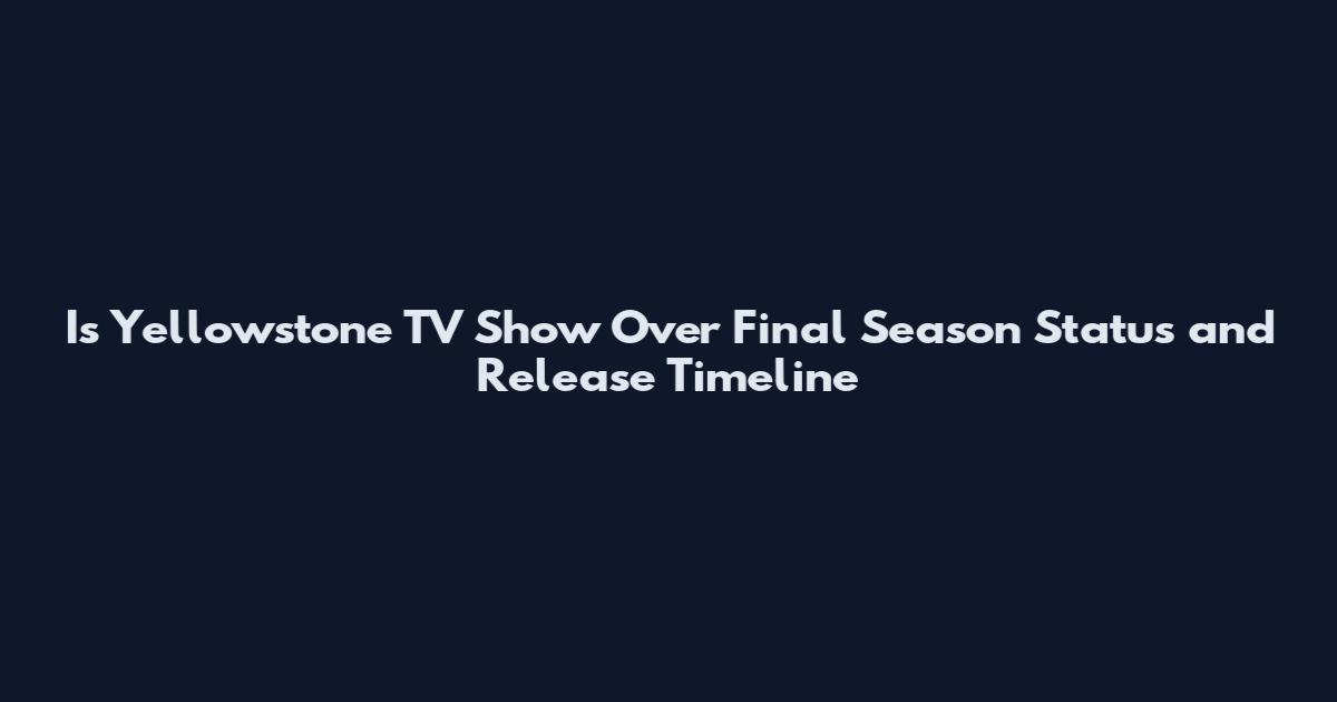 Is Yellowstone TV Show Over Final Season Status and Release Timeline
