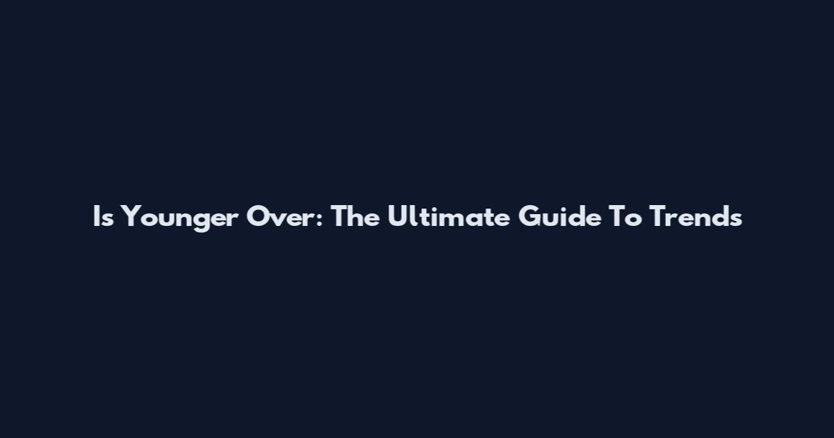 Is Younger Over: The Ultimate Guide To Trends