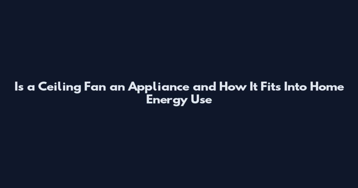 Is a Ceiling Fan an Appliance and How It Fits Into Home Energy Use