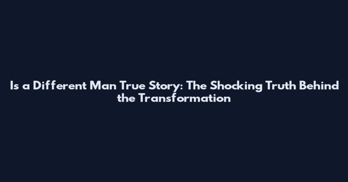 Is a Different Man True Story: The Shocking Truth Behind the Transformation