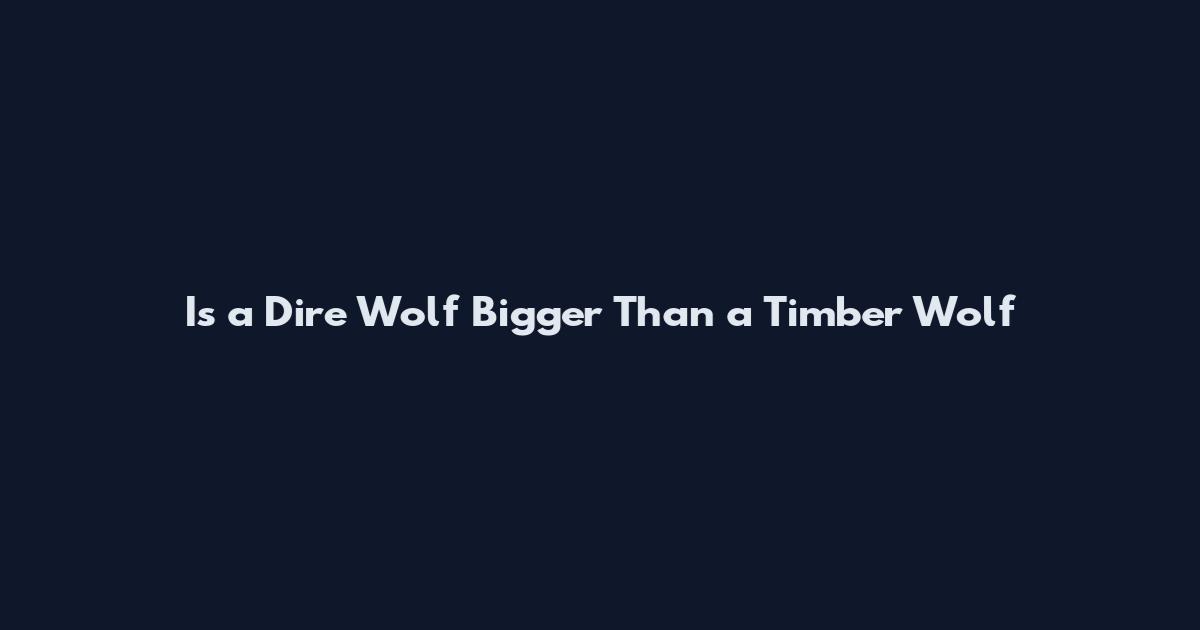 Is a Dire Wolf Bigger Than a Timber Wolf