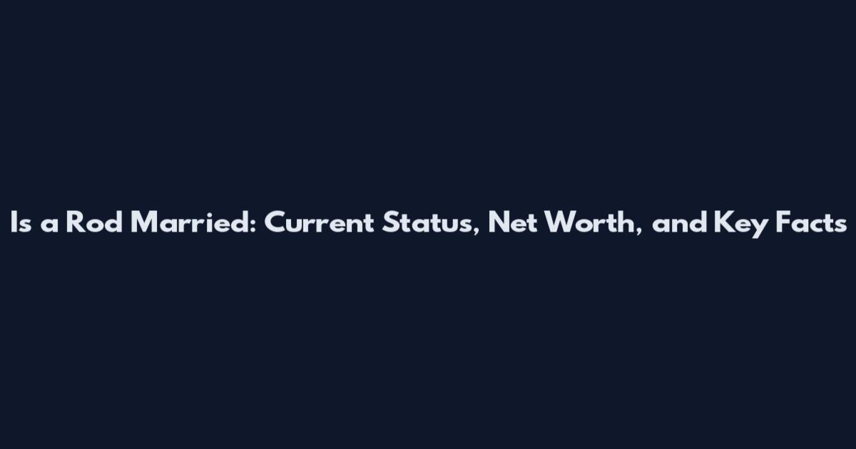 Is a Rod Married: Current Status, Net Worth, and Key Facts