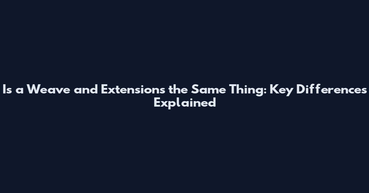 Is a Weave and Extensions the Same Thing: Key Differences Explained