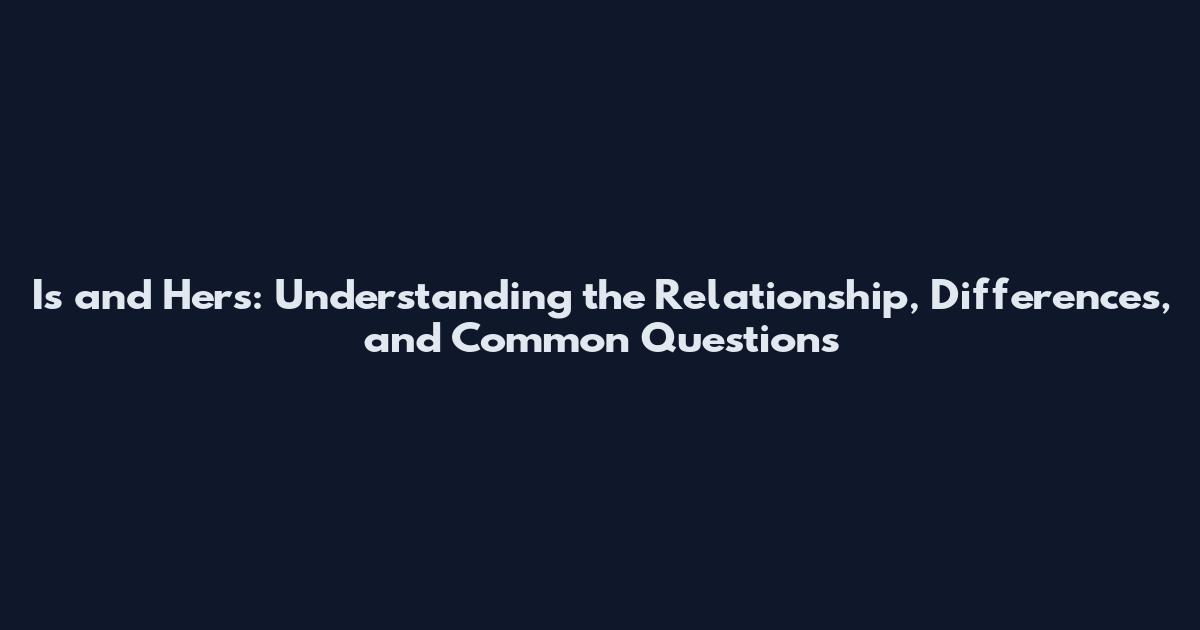 Is and Hers: Understanding the Relationship, Differences, and Common Questions