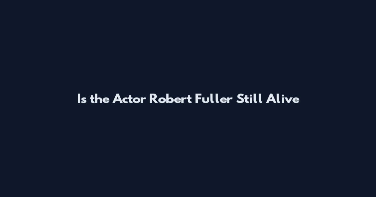 Is the Actor Robert Fuller Still Alive