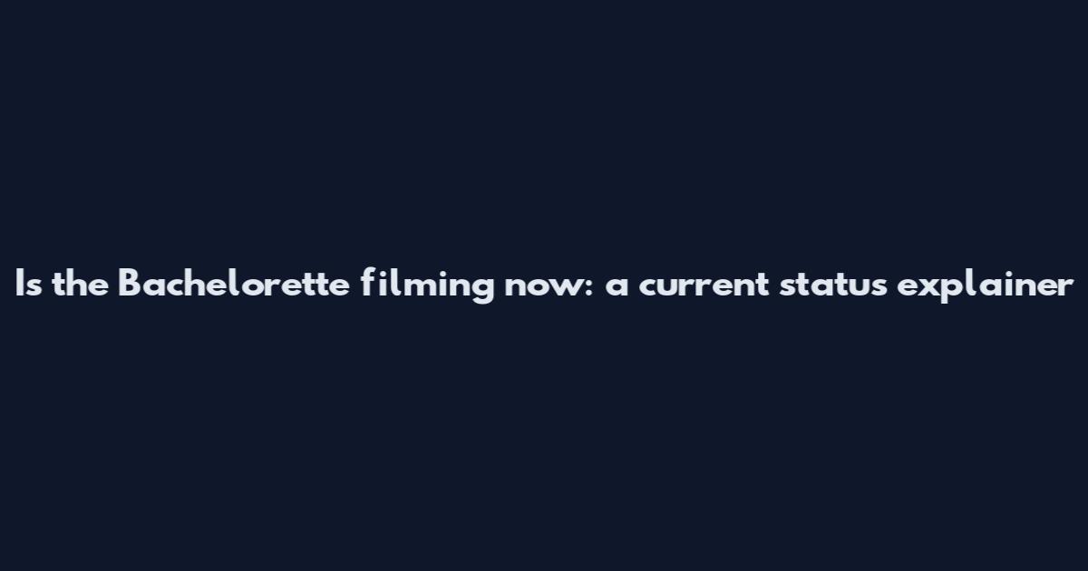 Is the Bachelorette filming now: a current status explainer