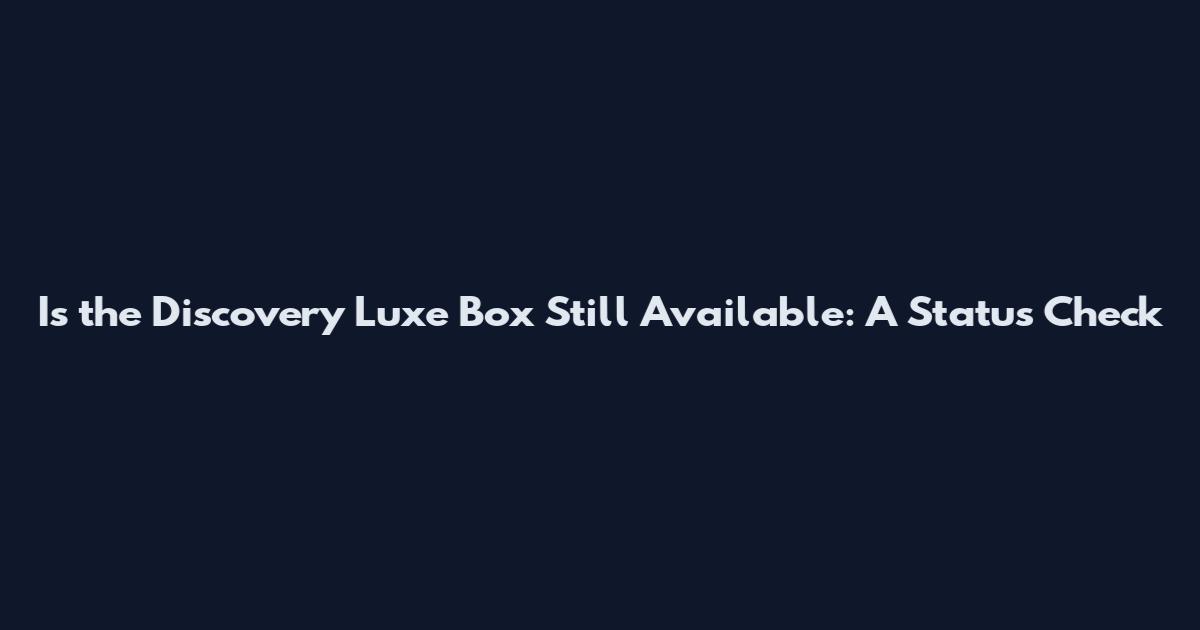 Is the Discovery Luxe Box Still Available: A Status Check
