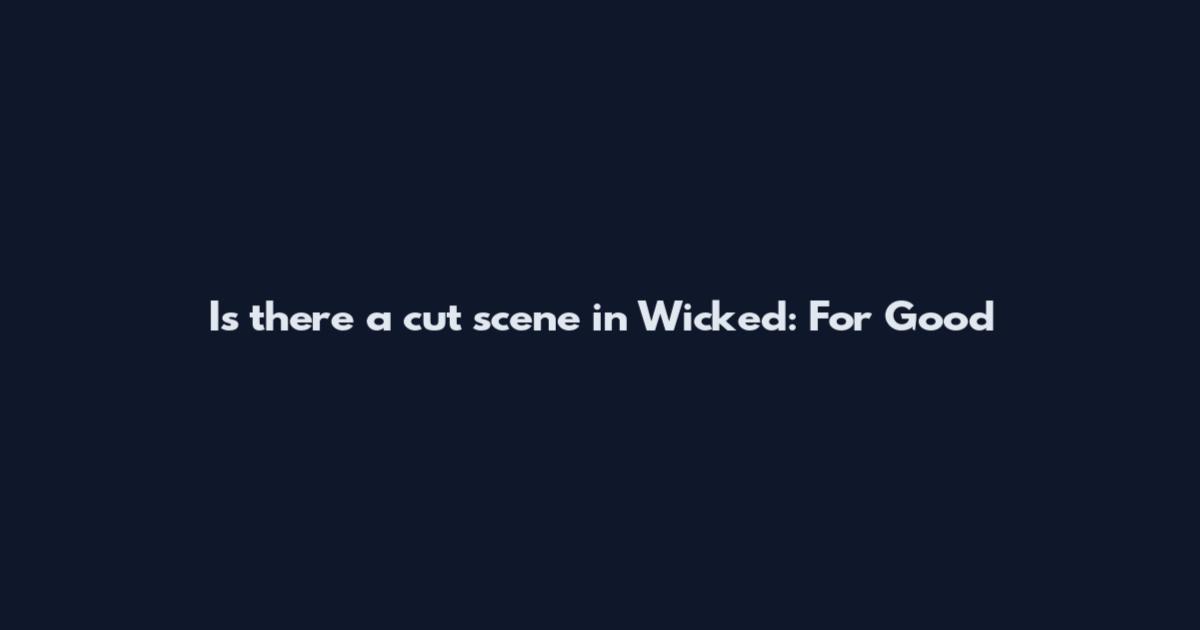 Is there a cut scene in Wicked: For Good
