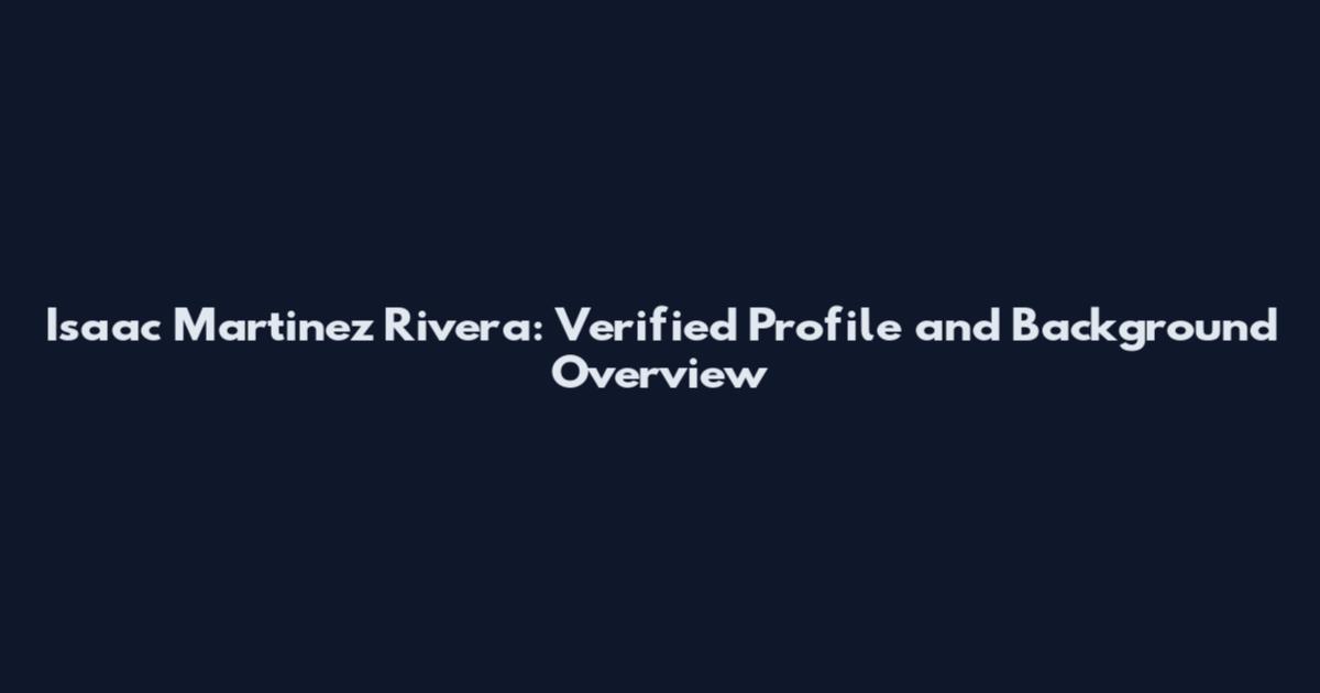 Isaac Martinez Rivera: Verified Profile and Background Overview