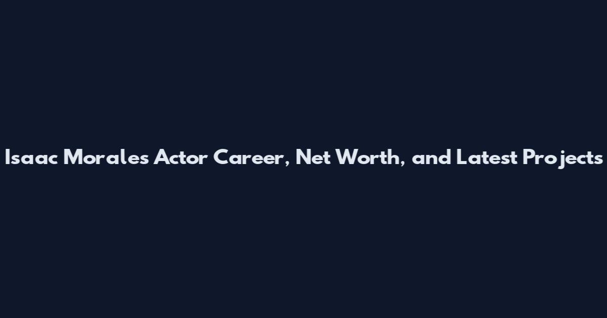 Isaac Morales Actor Career, Net Worth, and Latest Projects