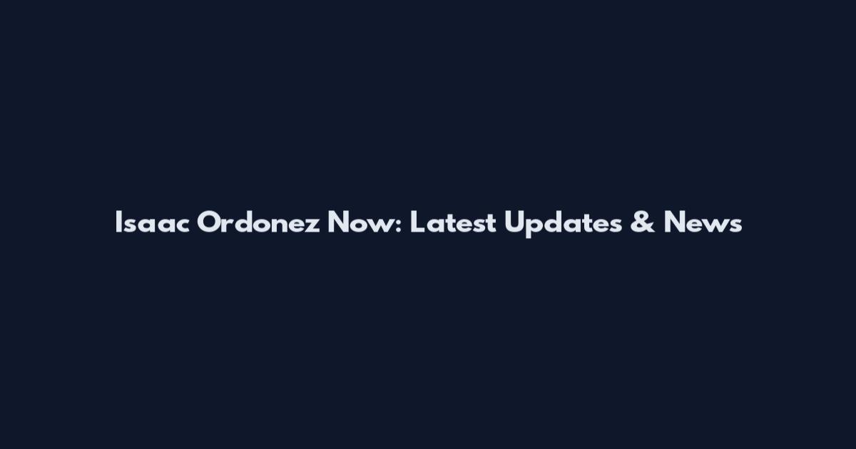Isaac Ordonez Now: Latest Updates & News