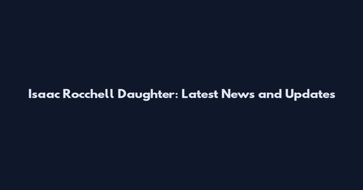 Isaac Rocchell Daughter: Latest News and Updates