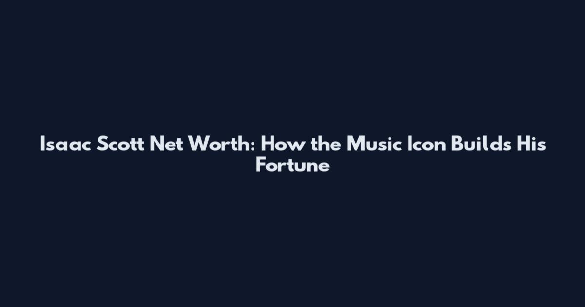Isaac Scott Net Worth: How the Music Icon Builds His Fortune