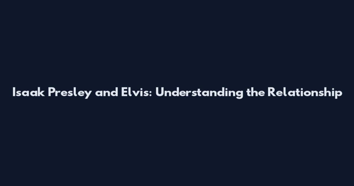 Isaak Presley and Elvis: Understanding the Relationship