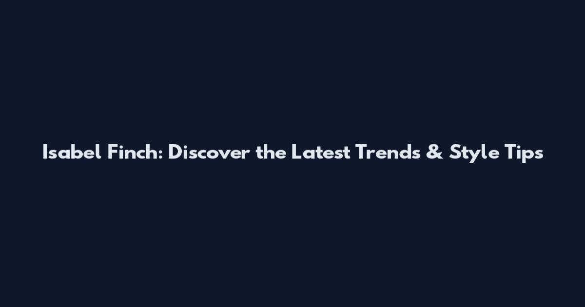 Isabel Finch: Discover the Latest Trends & Style Tips