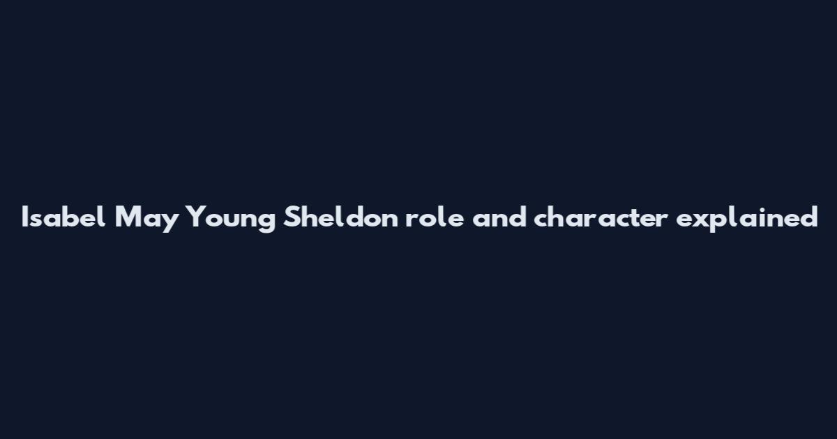 Isabel May Young Sheldon role and character explained