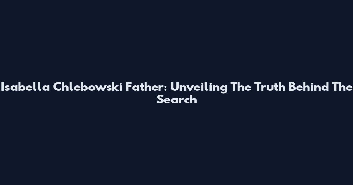 Isabella Chlebowski Father: Unveiling The Truth Behind The Search